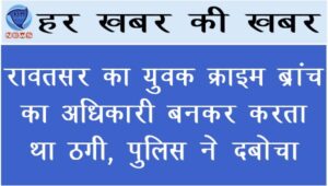 रावतसर का युवक क्राइम ब्रांच का अधिकारी बनकर करता था ठगी, पुलिस ने दबोचा