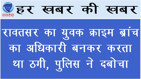 रावतसर का युवक क्राइम ब्रांच का अधिकारी बनकर करता था ठगी, पुलिस ने दबोचा