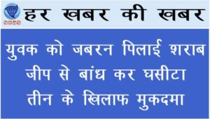 युवक को जबरन पिलाई शराब, जीप से बांध कर घसीटा, तीन नामजद