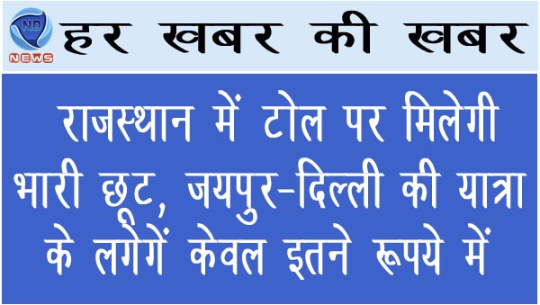 राजस्थान में टोल पर मिलेगी भारी छूट, जयपुर-दिल्ली की यात्रा के लगेगें केवल इतने रूपये में