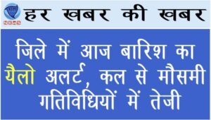 जिले में आज बारिश का यैलो अलर्ट, कल से मौसमी गतिविधियों में तेजी