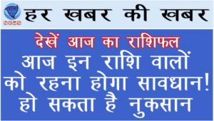आज इन राशि वालों को रहना होगा सावधान! हो सकता है नुकसान