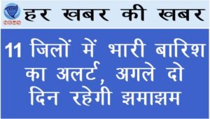 11 जिलों में भारी बारिश का अलर्ट, अगले दो दिन रहेगी झमाझम