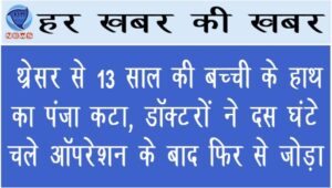 थ्रेसर से 13 साल की बच्ची के हाथ का पंजा कटा, डॉक्टरों ने दस घंटे चले ऑपरेशन के बाद फिर से जोड़ा