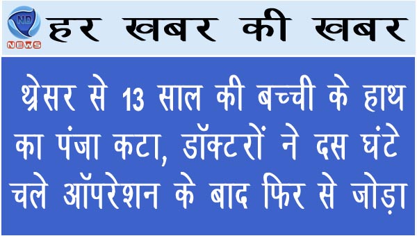 थ्रेसर से 13 साल की बच्ची के हाथ का पंजा कटा, डॉक्टरों ने दस घंटे चले ऑपरेशन के बाद फिर से जोड़ा
